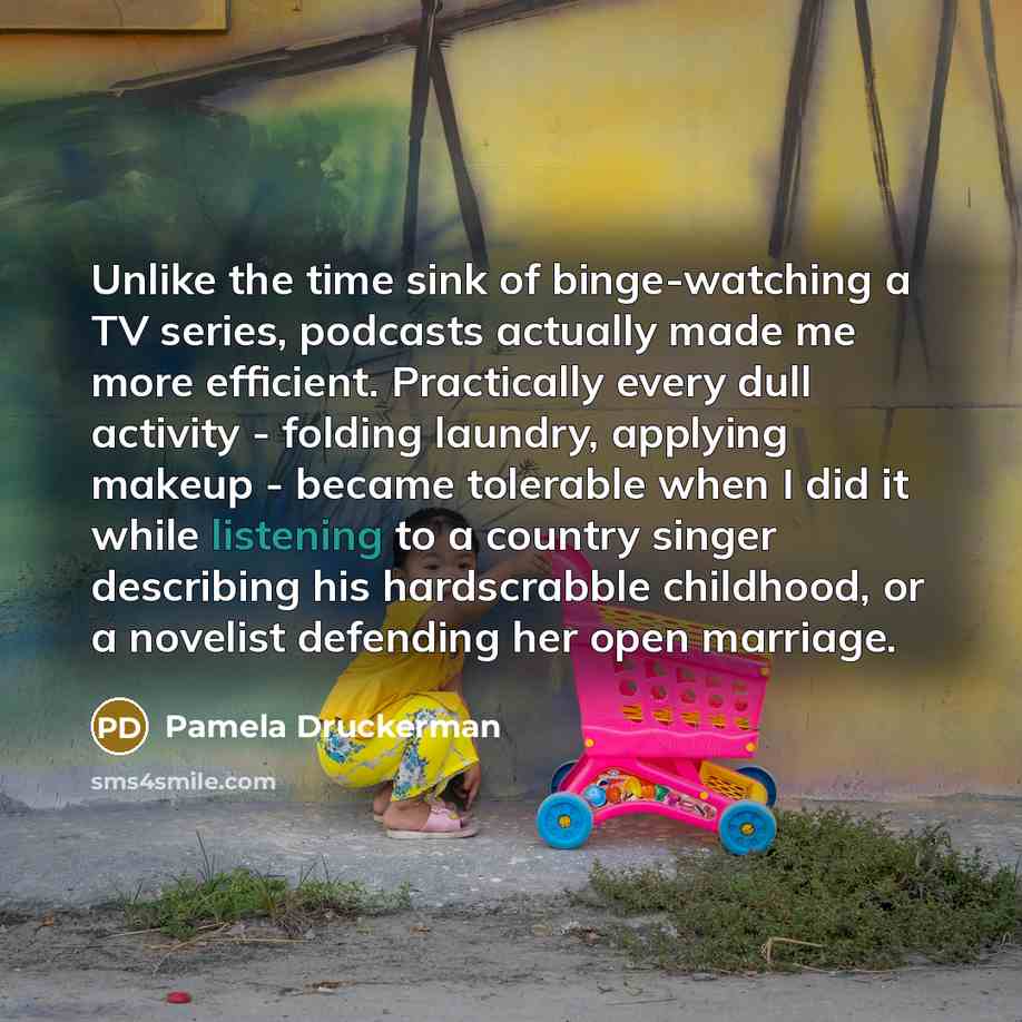 “Unlike the time sink of binge-watching a TV series, podcasts…” quote by Pamela Druckerman