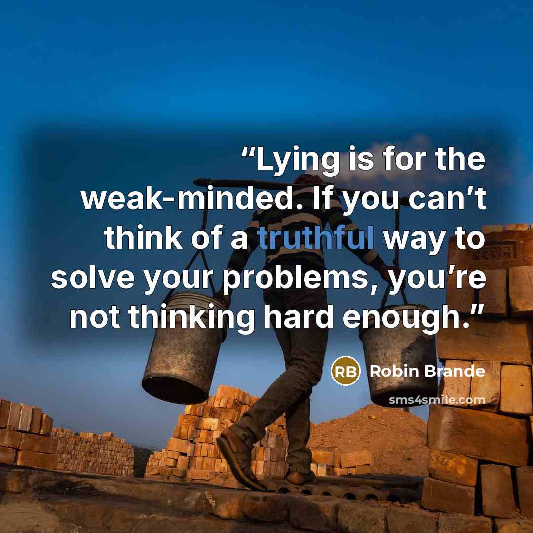 “Lying is for the weak-minded. If you can’t think of a truthful way to solve your problems, you’re not thinking hard enough.” quote by Robin Brande