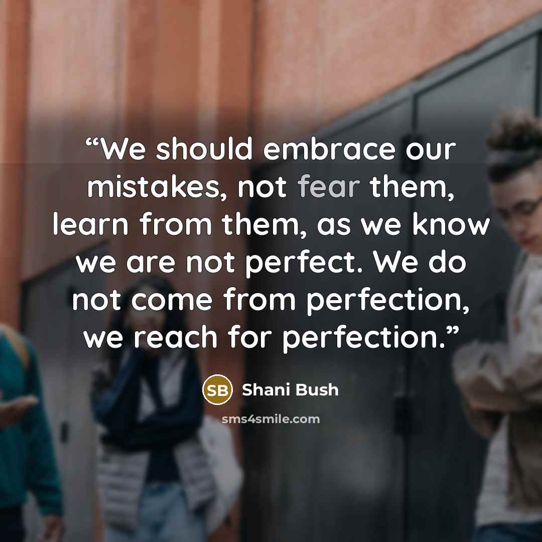 “We should embrace our mistakes, not fear them, learn from them, as we know we are not perfect. We do not come from perfection, we reach for perfection.” quote by Shani Bush