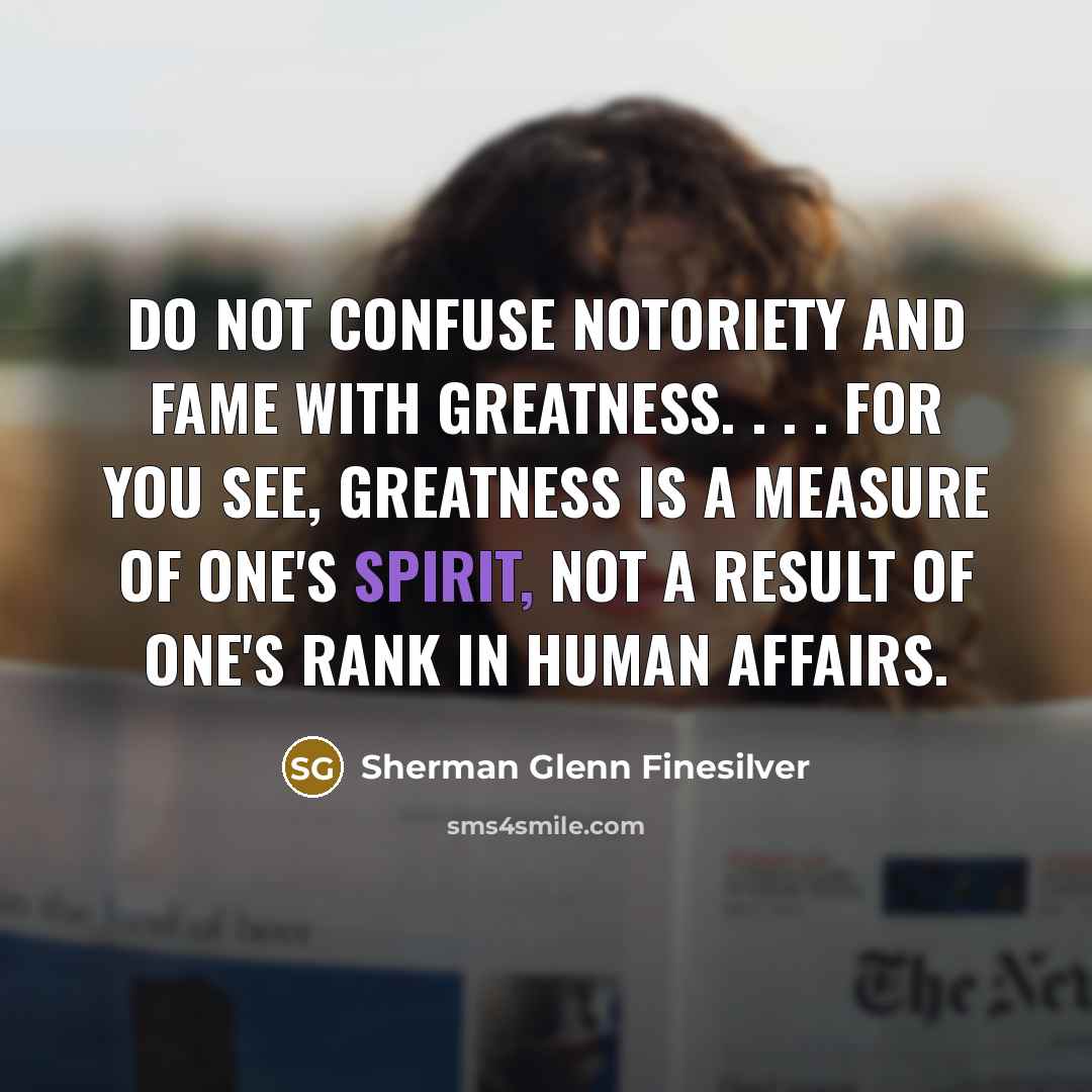 “Do not confuse notoriety and fame with greatness. . .…” quote by Sherman Glenn Finesilver