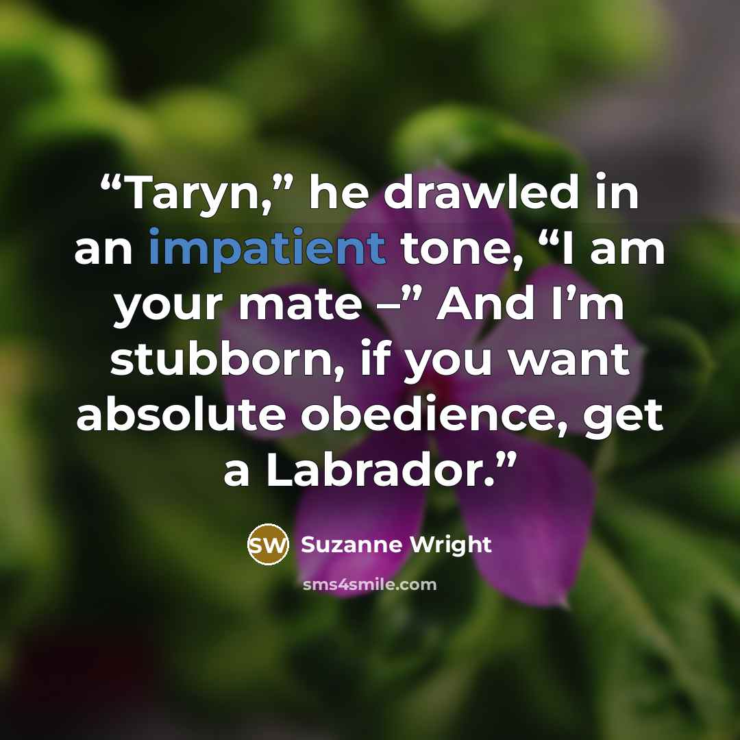 “Taryn,” he drawled in an impatient tone, “I am your mate –” And I’m stubborn, if you want absolute obedience, get a Labrador.” quote by Suzanne Wright