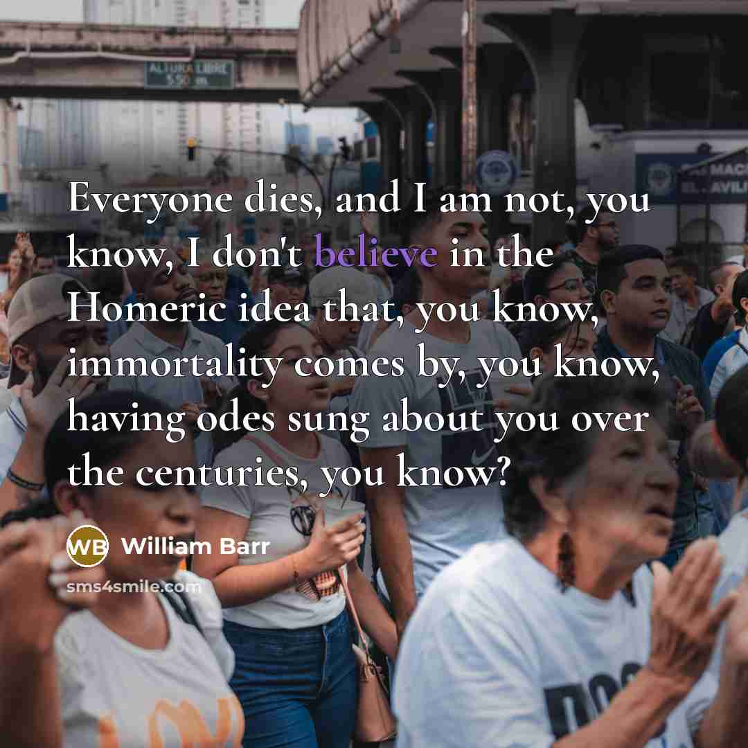 “Everyone dies, and I am not, you know, I don't…” quote by William Barr