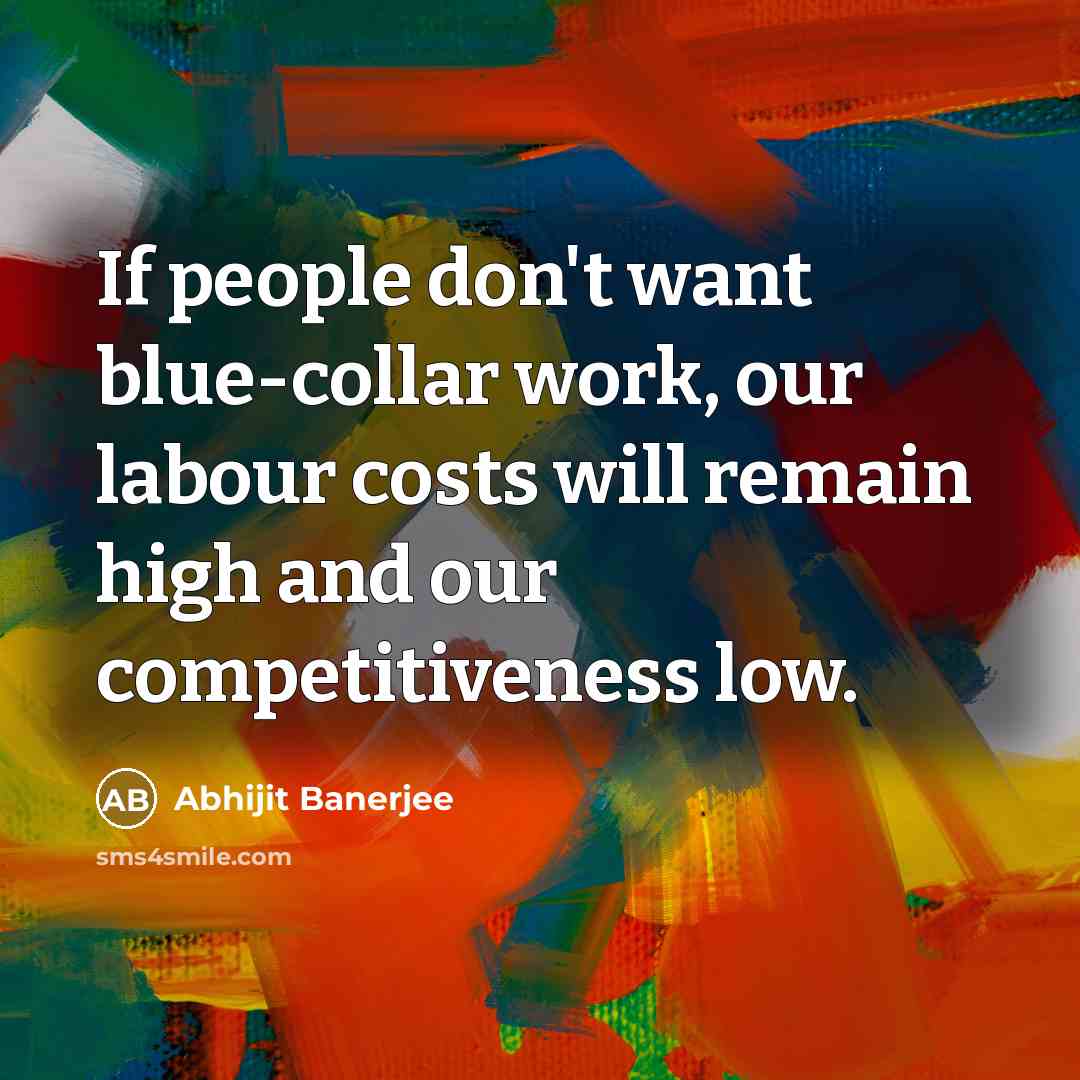 “If people don't want blue-collar work, our labour costs will remain high and our competitiveness low.” quote by Abhijit Banerjee