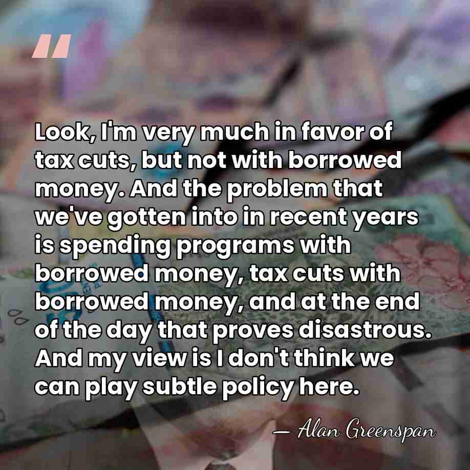 Look, I'm very much in favor of tax cuts, but not with&hellip; - Alan Greenspan