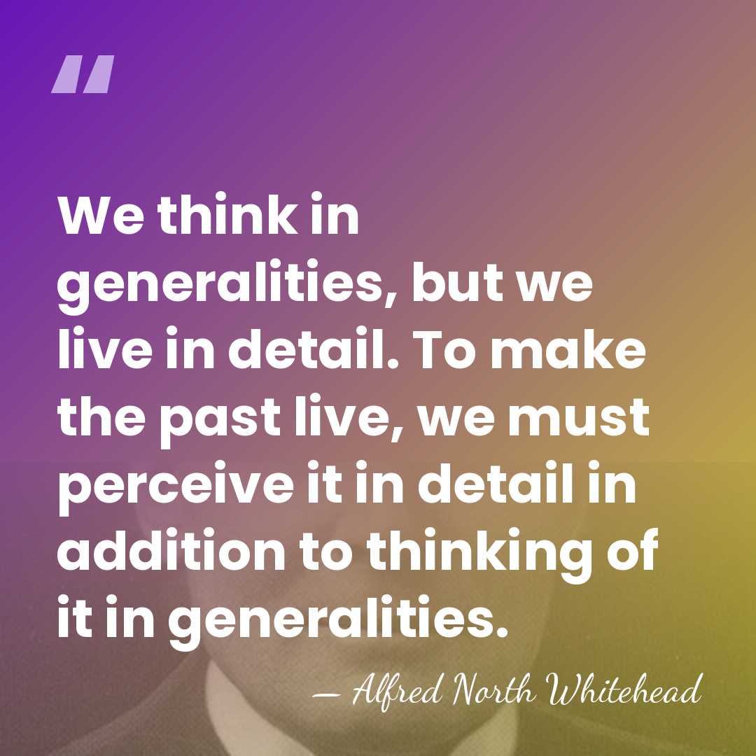 We think in generalities, but we live in detail. To make the&hellip; - Alfred North Whitehead
