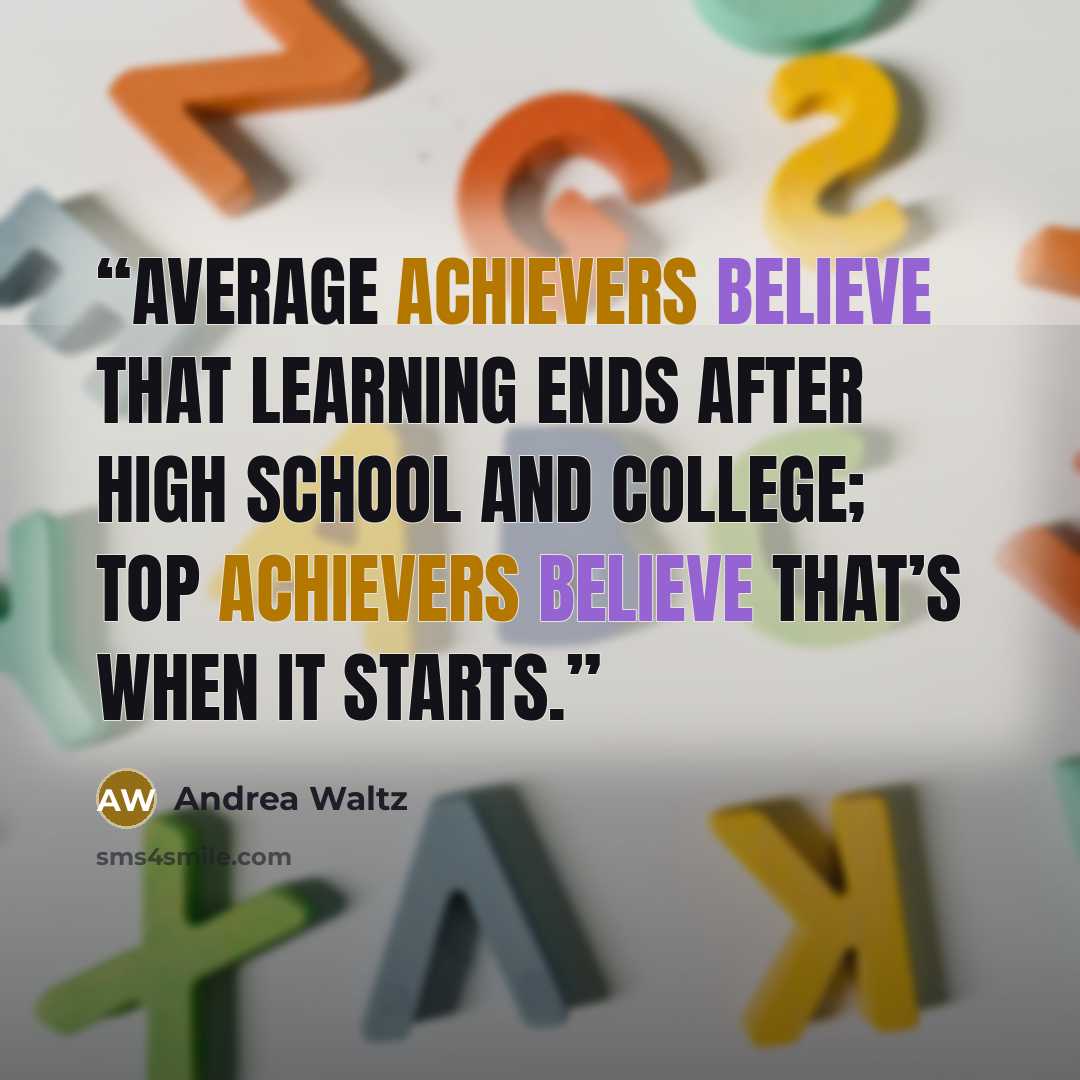 “Average achievers believe that learning ends after high school and college; top achievers believe that’s when it starts.” quote by Andrea Waltz