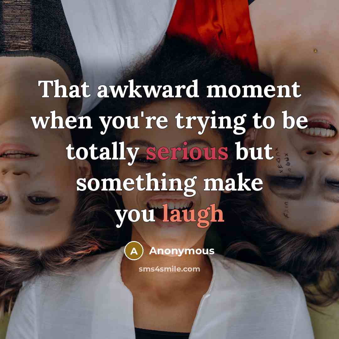 “That awkward moment when you're trying to be totally serious but something make you laugh” quote by Anonymous