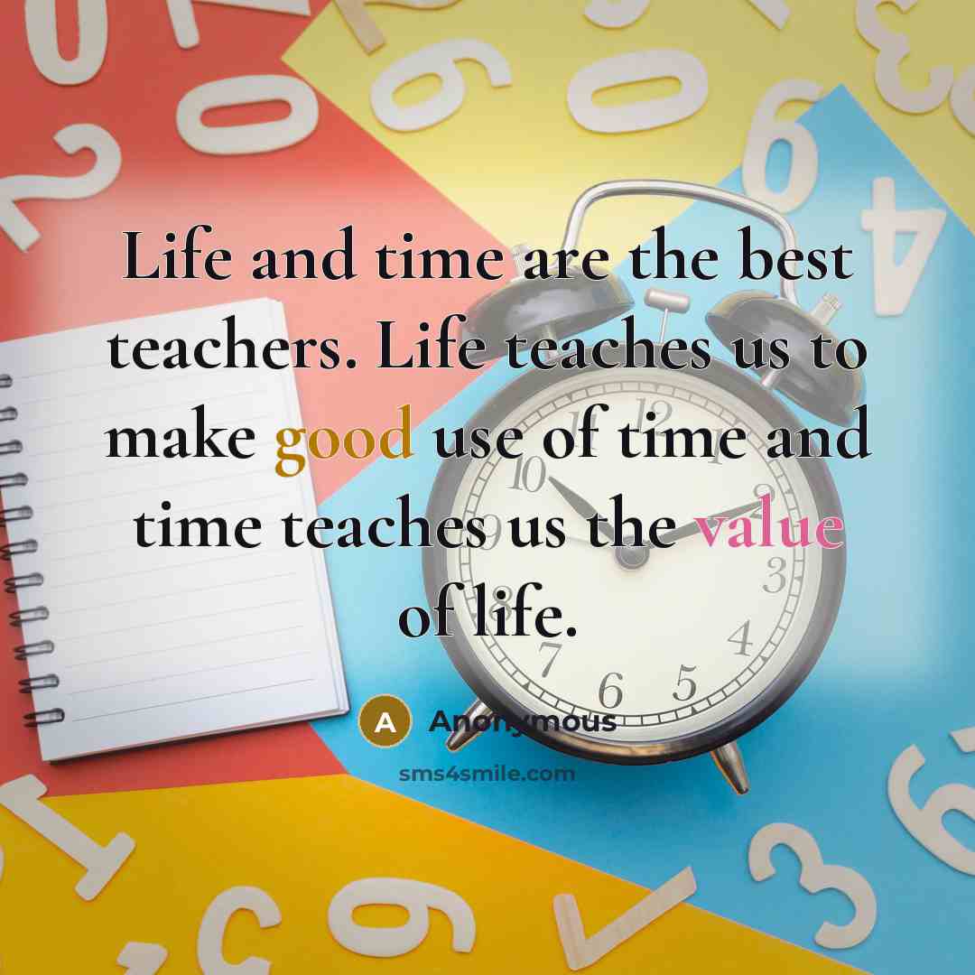 “Life and time are the best teachers. Life teaches us to make good use of time and time teaches us the value of life.” quote by Anonymous