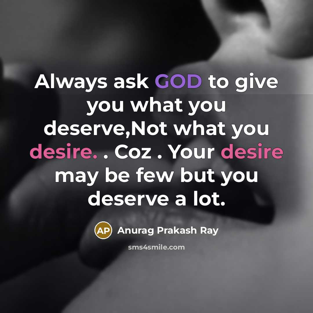 “Always ask GOD to give you what you deserve,Not what you desire. . Coz . Your desire may be few but you deserve a lot.” quote by Anurag Prakash Ray