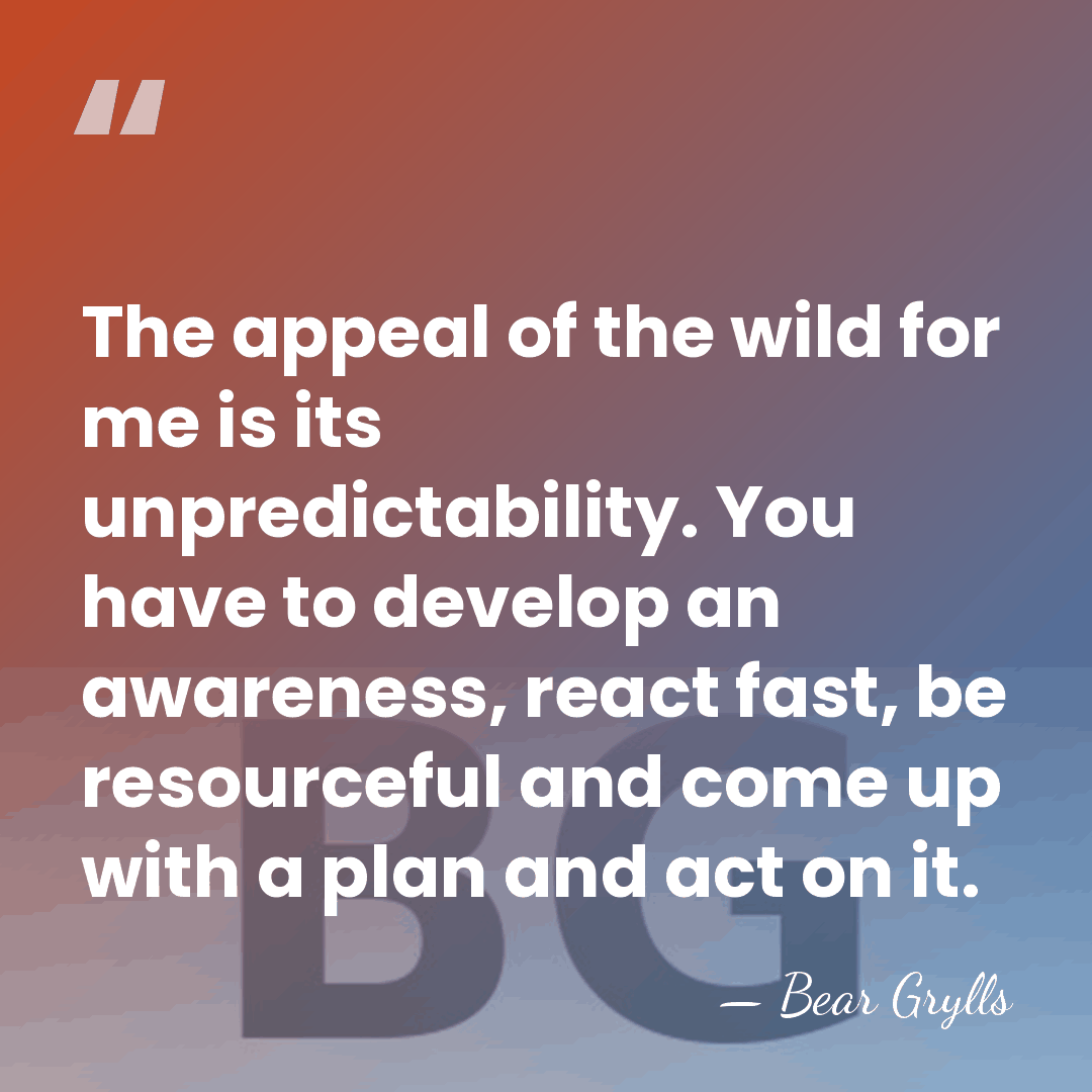 The appeal of the wild for me is its unpredictability. You have&hellip; - Bear Grylls