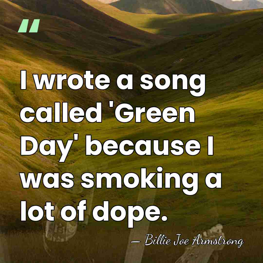 I wrote a song called 'Green Day' because I was smoking a&hellip; - Billie Joe Armstrong