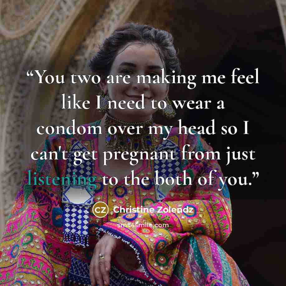 “You two are making me feel like I need to wear a condom over my head so I can't get pregnant from just listening to the both of you.” quote by Christine Zolendz