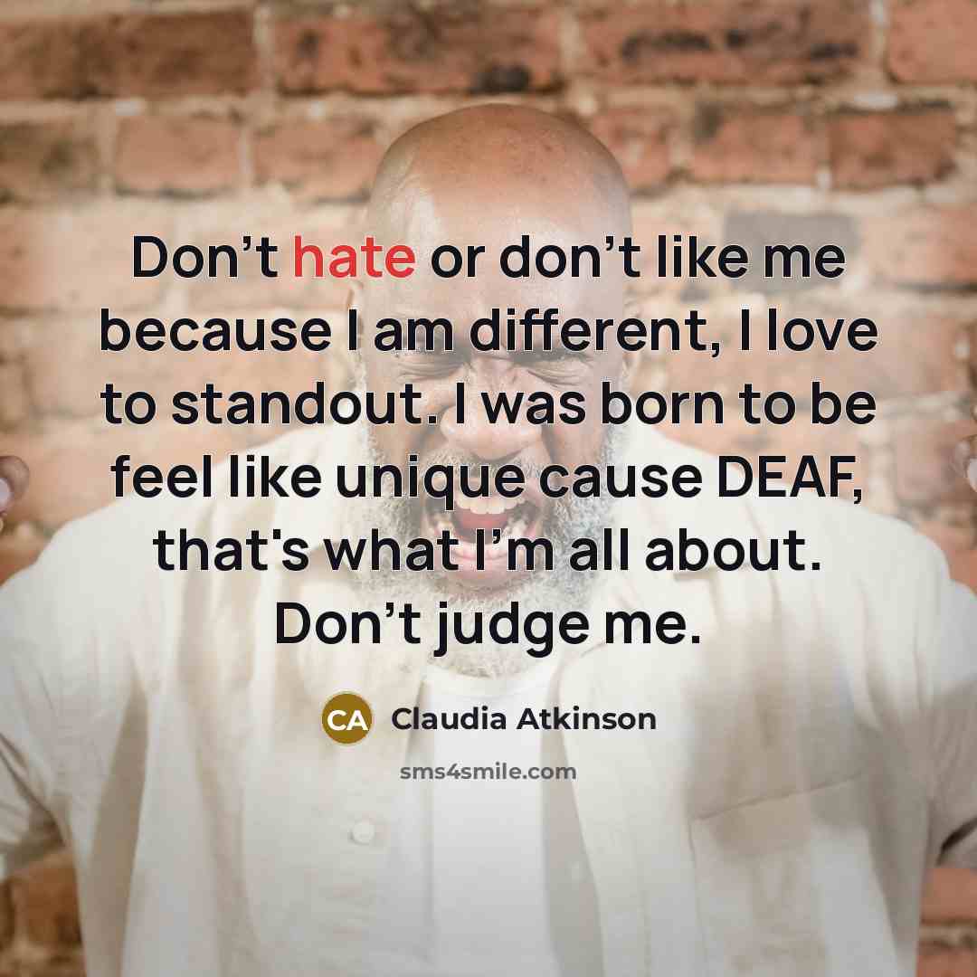 “Don't hate or don't like me because I am different, I love to standout. I was born to be feel like unique cause DEAF, that's what I'm all about. Don't judge me.” quote by Claudia Atkinson