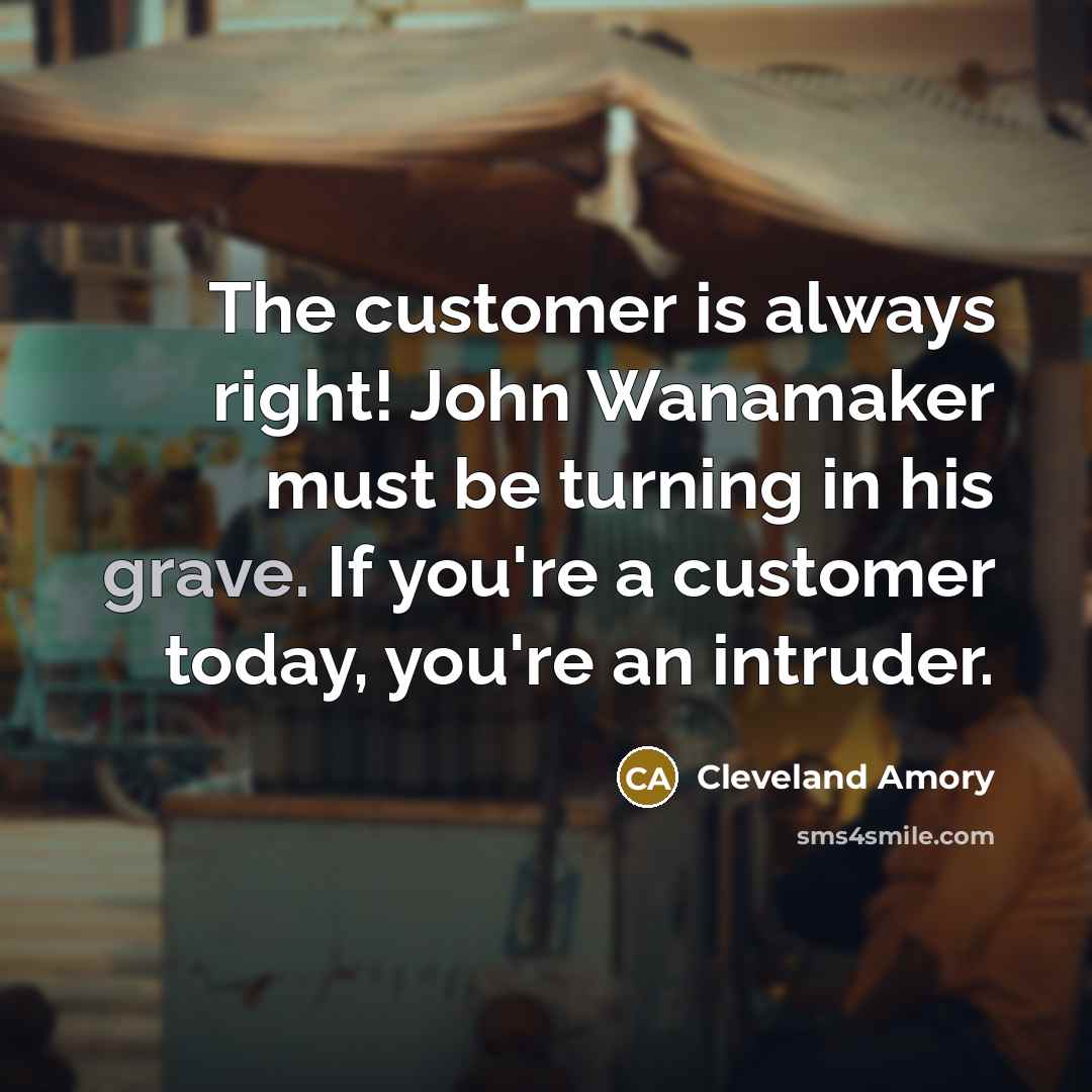 “The customer is always right! John Wanamaker must be turning…” quote by Cleveland Amory
