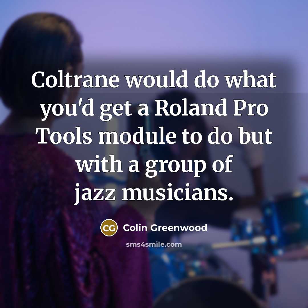 “Coltrane would do what you'd get a Roland Pro Tools…” quote by Colin Greenwood