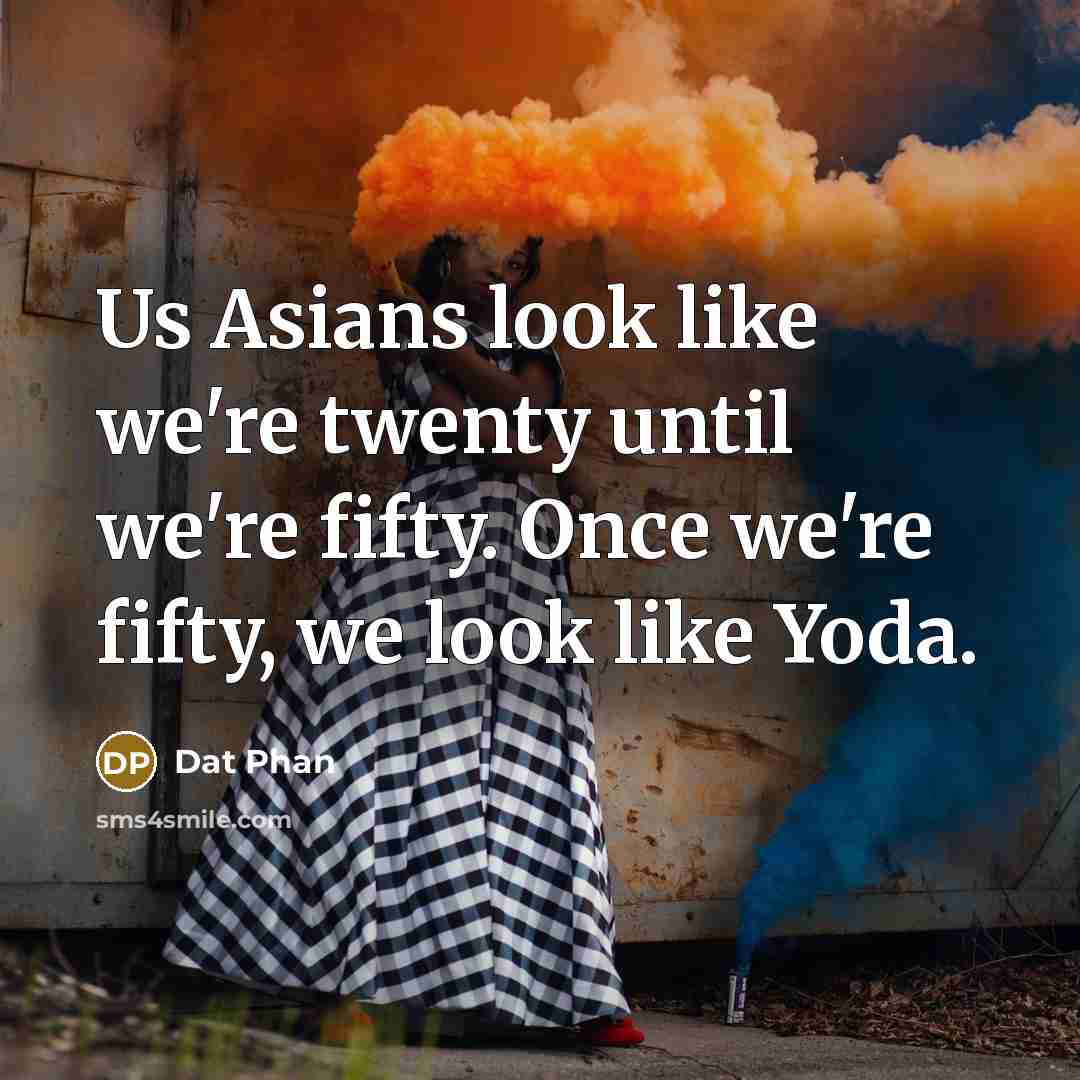 “Us Asians look like we're twenty until we're fifty. Once we're fifty, we look like Yoda.” quote by Dat Phan