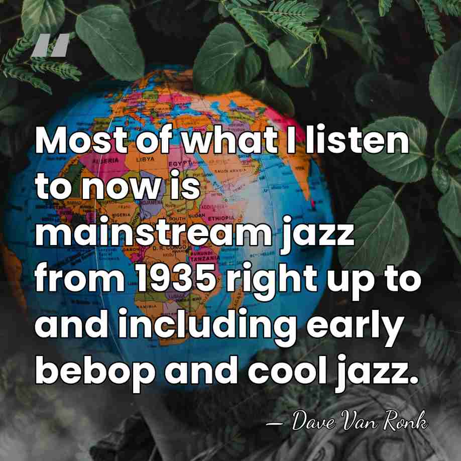 Most of what I listen to now is mainstream jazz from 1935&hellip; - Dave Van Ronk