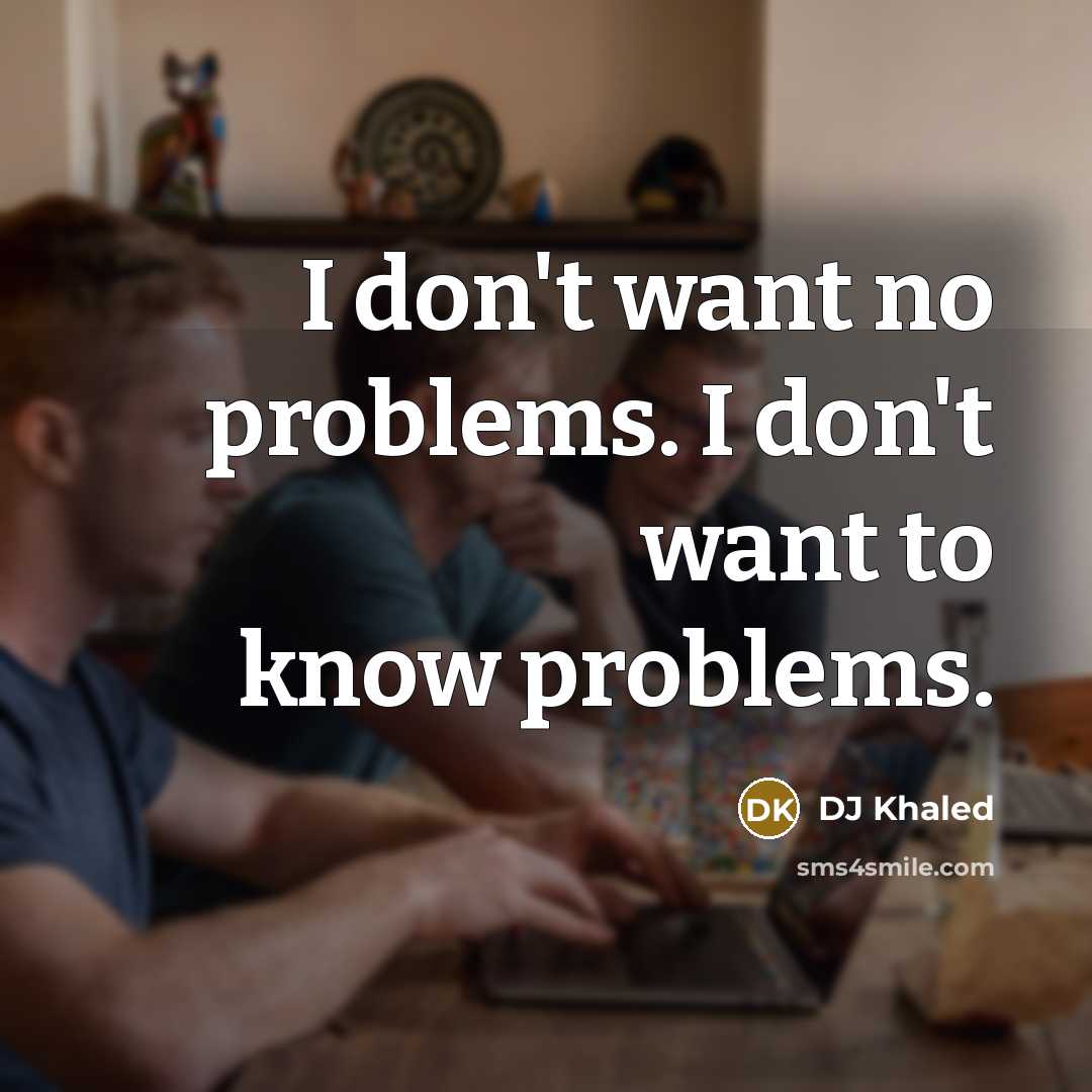 “I don't want no problems. I don't want to know…” quote by DJ Khaled