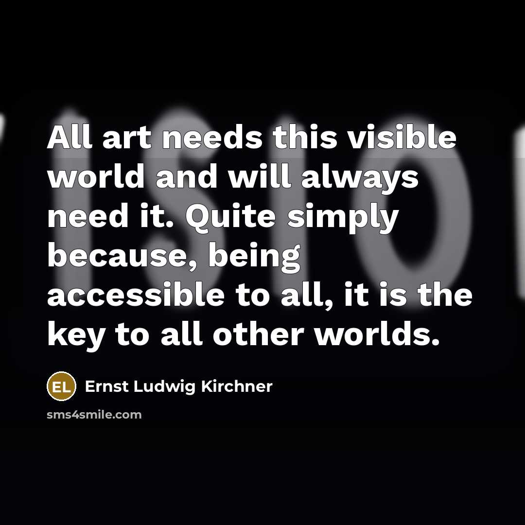 “All art needs this visible world and will always need it. Quite simply because, being accessible to all, it is the key to all other worlds.” quote by Ernst Ludwig Kirchner