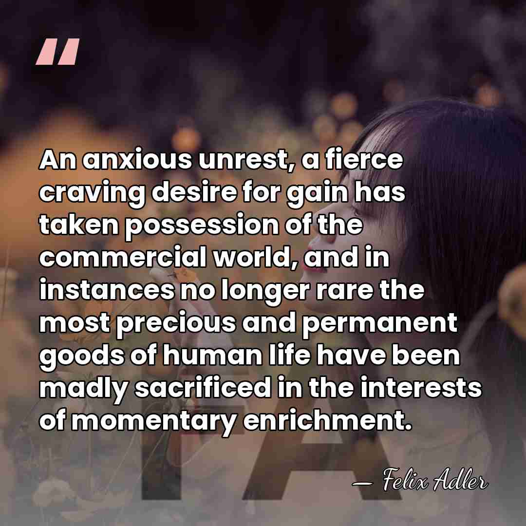 An anxious unrest, a fierce craving desire for gain has taken possession&hellip; - Felix Adler