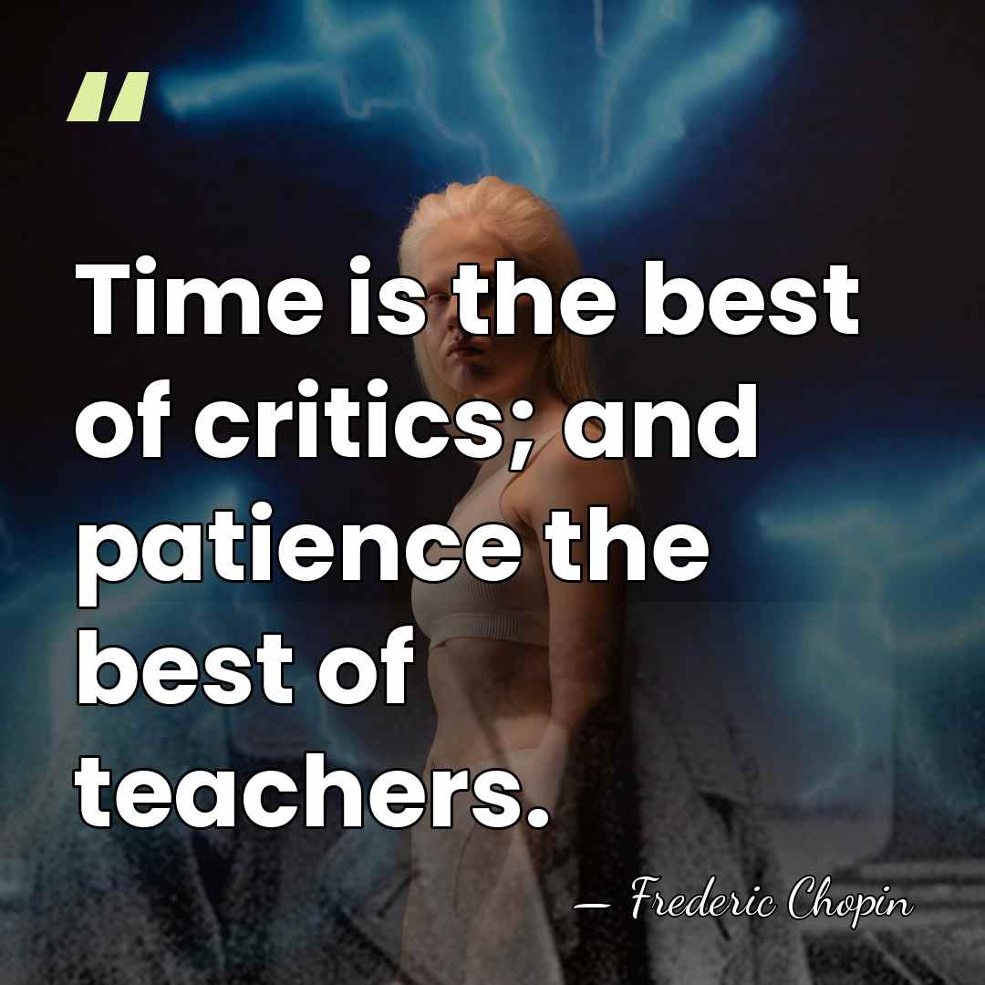 Time is the best of critics; and patience the best of teachers. - Frederic Chopin