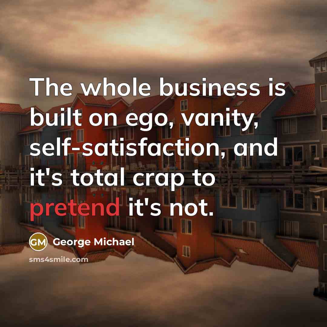 “The whole business is built on ego, vanity, self-satisfaction, and…” quote by George Michael