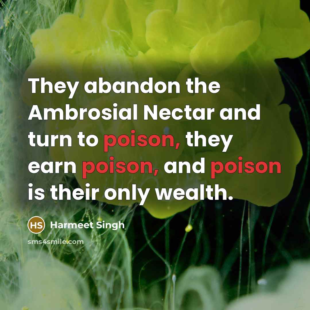 “They abandon the Ambrosial Nectar and turn to poison, they earn poison, and poison is their only wealth.” quote by Harmeet Singh