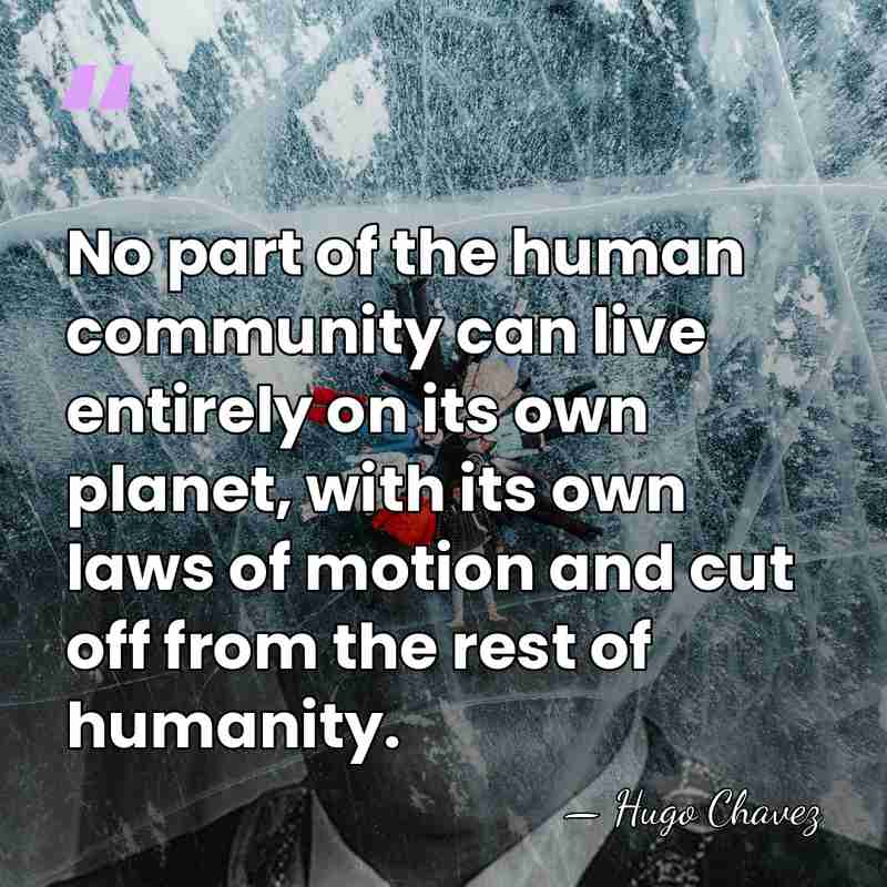 No part of the human community can live entirely on its own&hellip; - Hugo Chavez