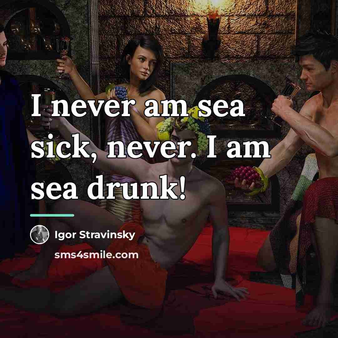 “I never am sea sick, never. I am sea drunk!…” quote by Igor Stravinsky