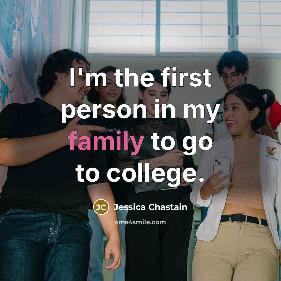 “I'm the first person in my family to go to…” quote by Jessica Chastain