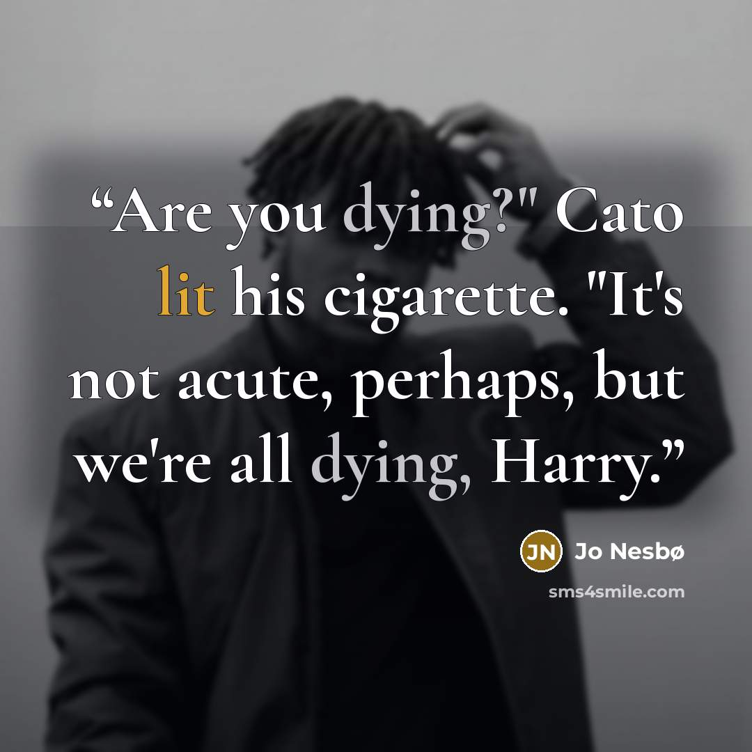 “Are you dying?" Cato lit his cigarette. "It's not acute, perhaps, but we're all dying, Harry.” quote by Jo Nesbø