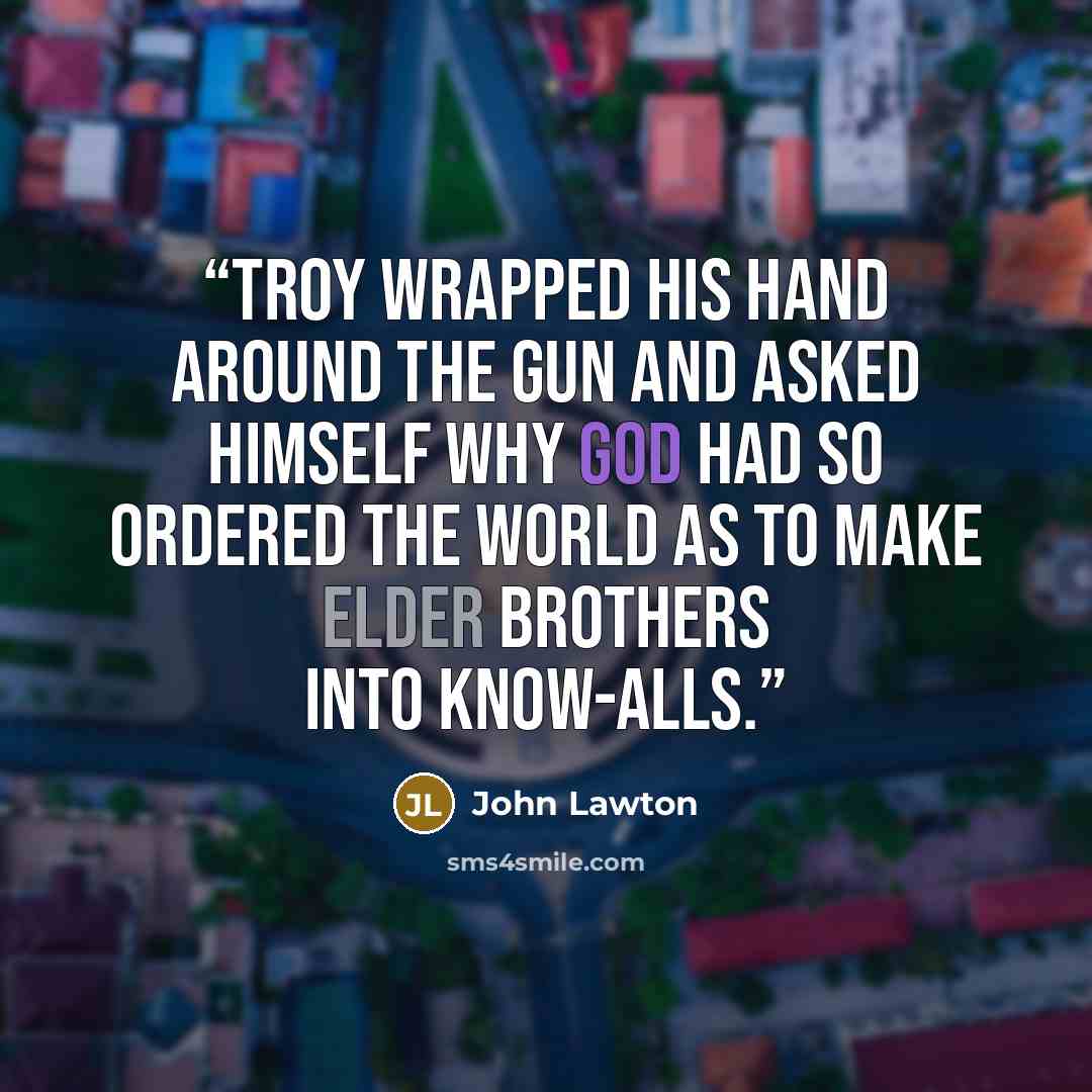 “Troy wrapped his hand around the gun and asked himself why God had so ordered the world as to make elder brothers into know-alls.” quote by John Lawton