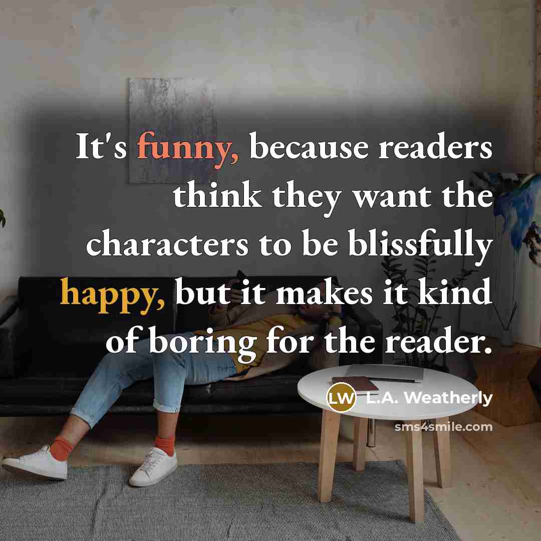 “It's funny, because readers think they want the characters to…” quote by L.A. Weatherly