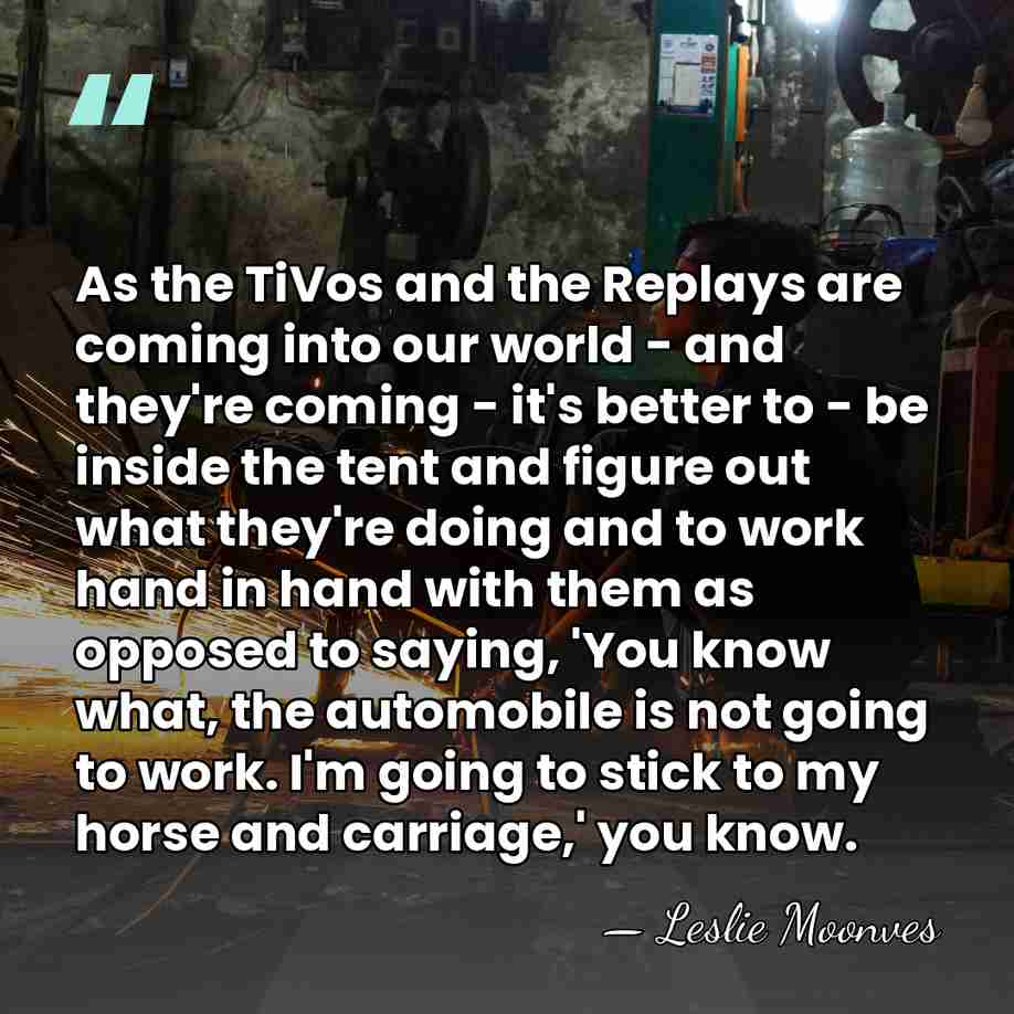 As the TiVos and the Replays are coming into our world -&hellip; - Leslie Moonves