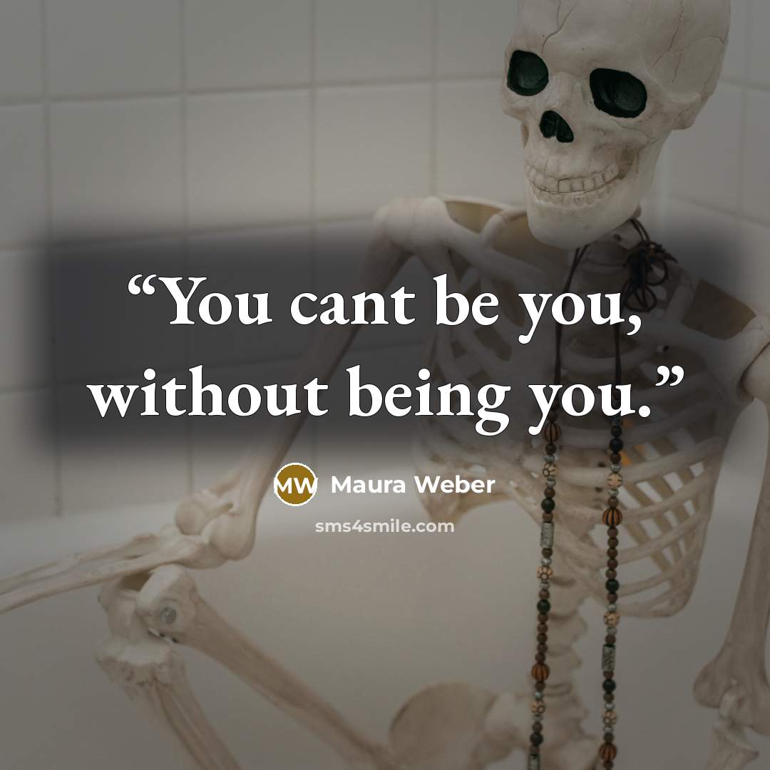 “You cant be you, without being you.” quote by Maura Weber