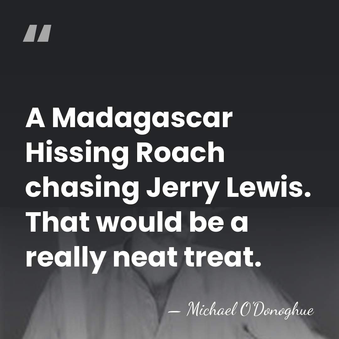 A Madagascar Hissing Roach chasing Jerry Lewis. That would be a really&hellip; - Michael O'Donoghue