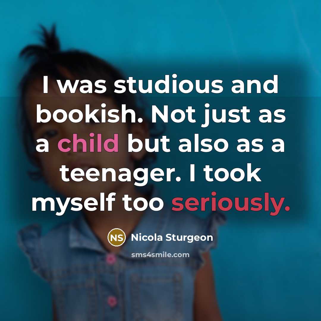 “I was studious and bookish. Not just as a child but also as a teenager. I took myself too seriously.” quote by Nicola Sturgeon