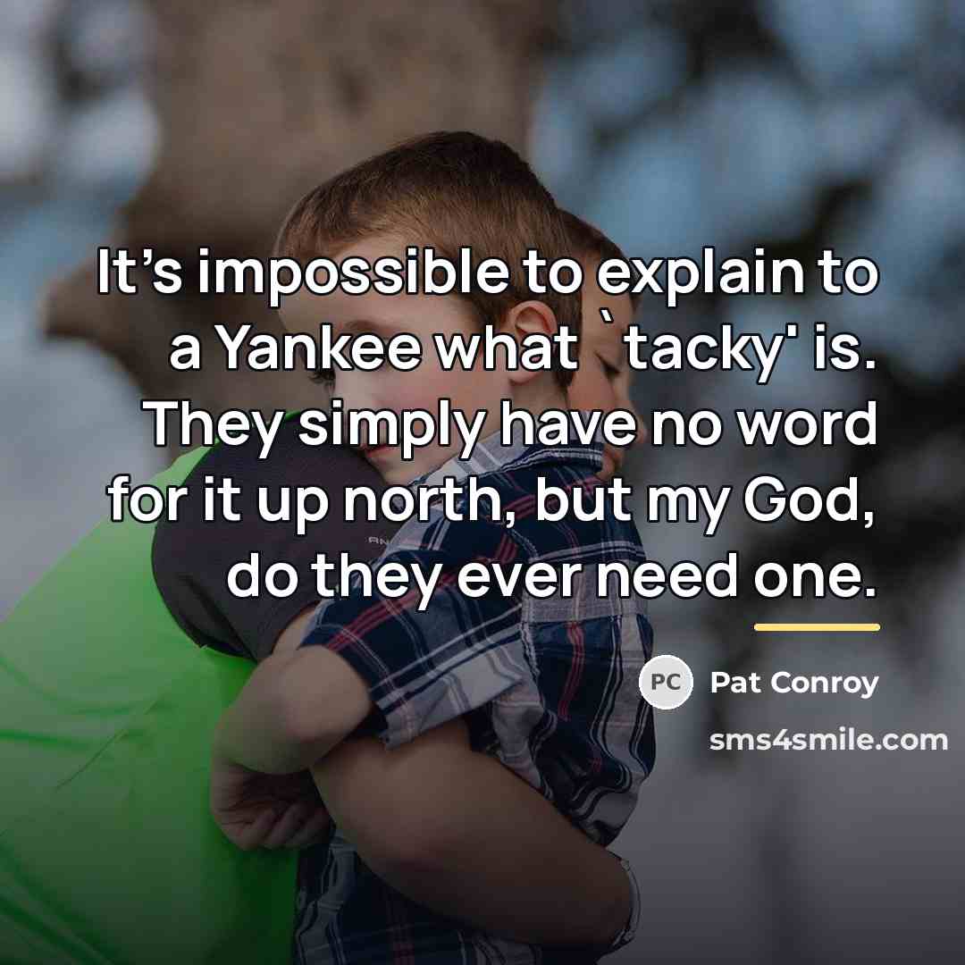 “It's impossible to explain to a Yankee what `tacky' is.…” quote by Pat Conroy