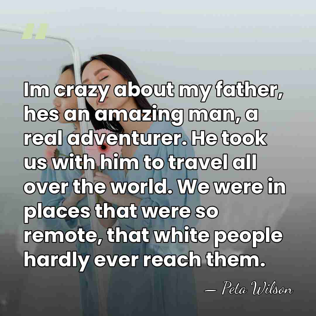 Im crazy about my father, hes an amazing man, a real adventurer.&hellip; - Peta Wilson