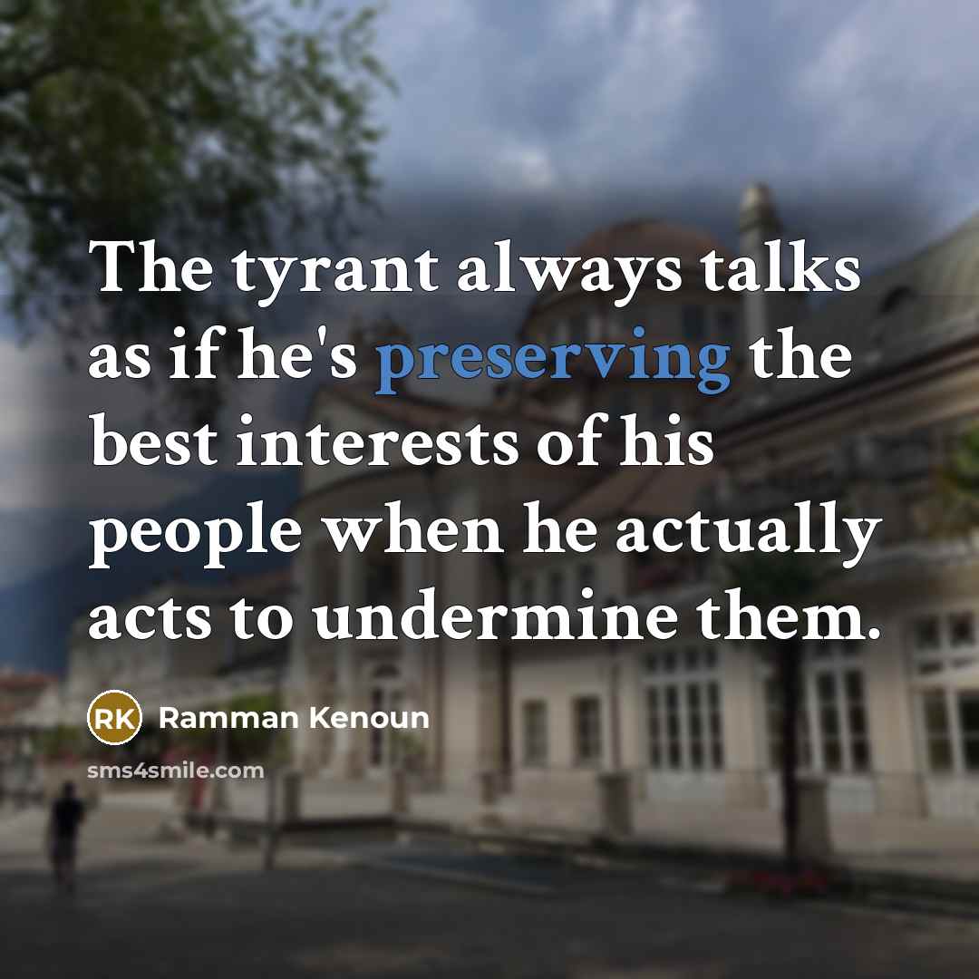 “The tyrant always talks as if he's preserving the best interests of his people when he actually acts to undermine them.” quote by Ramman Kenoun