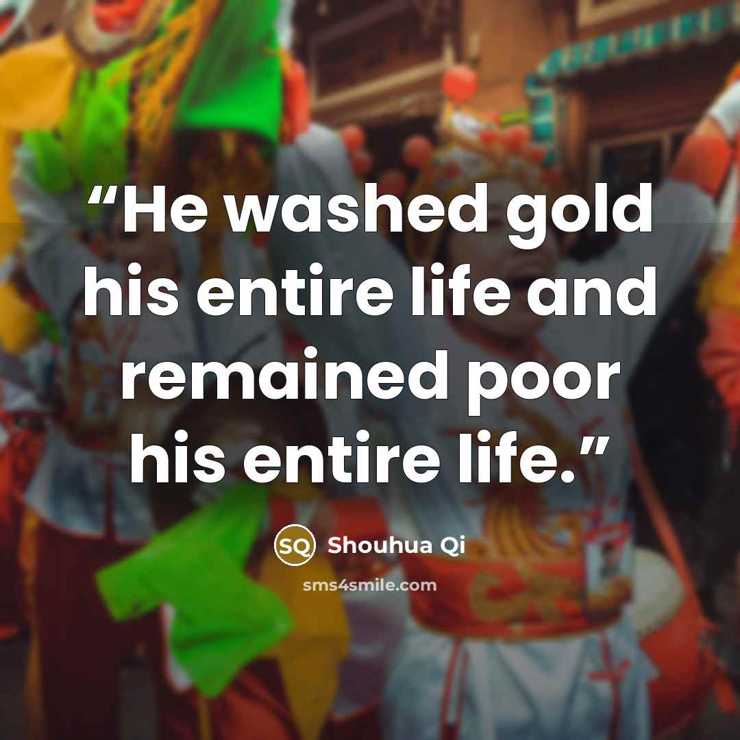 “He washed gold his entire life and remained poor his entire life.” quote by Shouhua Qi