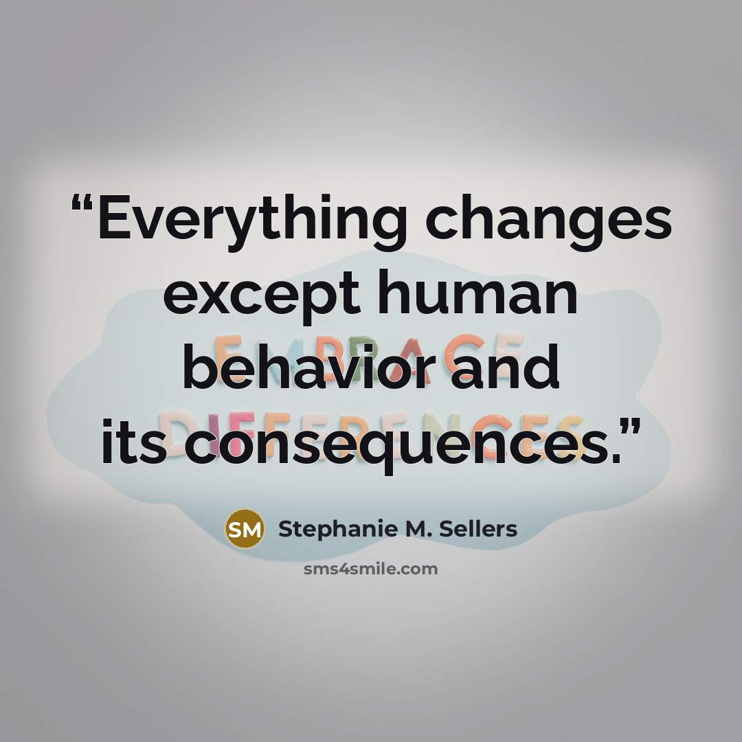 “Everything changes except human behavior and its consequences.” quote by Stephanie M. Sellers