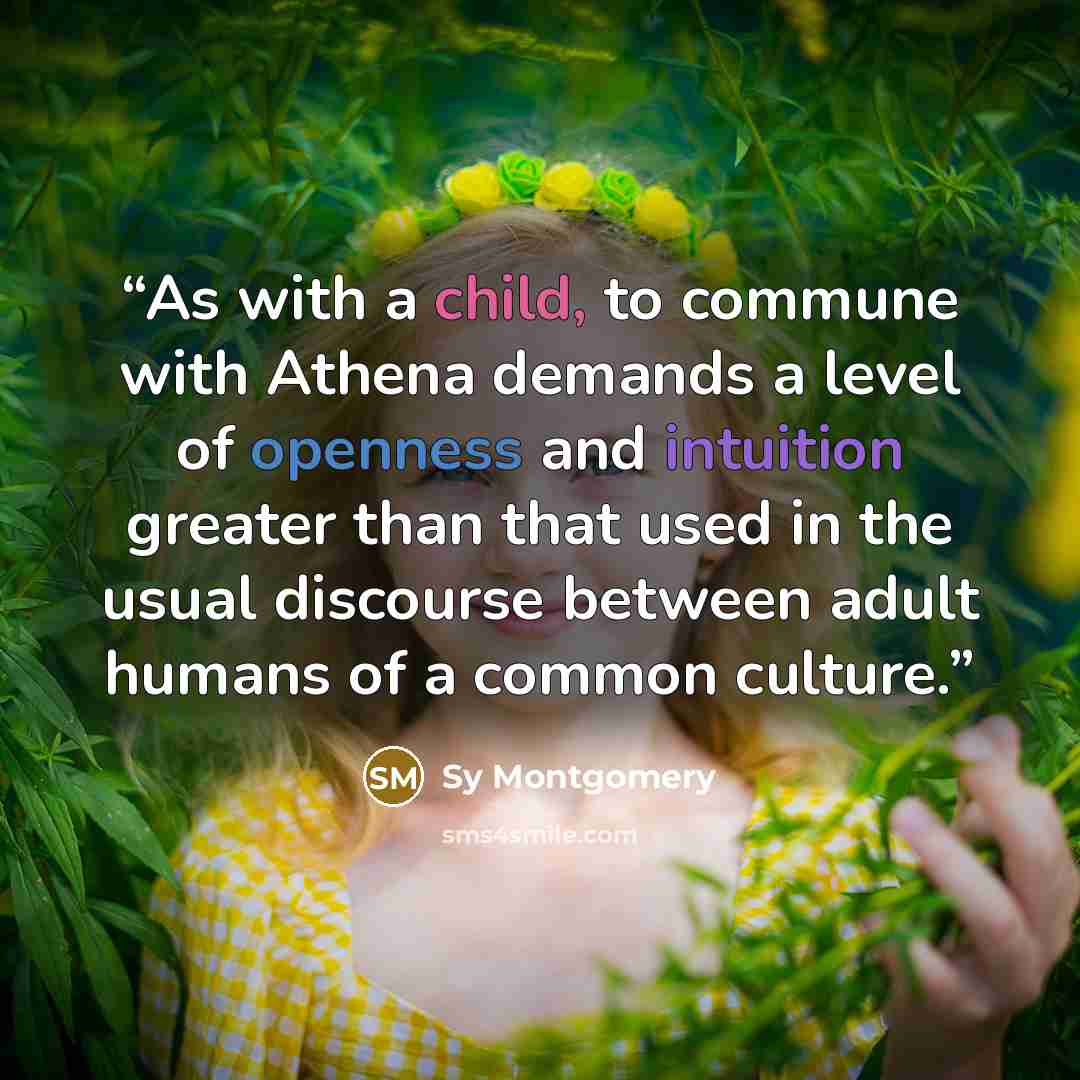 “As with a child, to commune with Athena demands a level of openness and intuition greater than that used in the usual discourse between adult humans of a common culture.” quote by Sy Montgomery