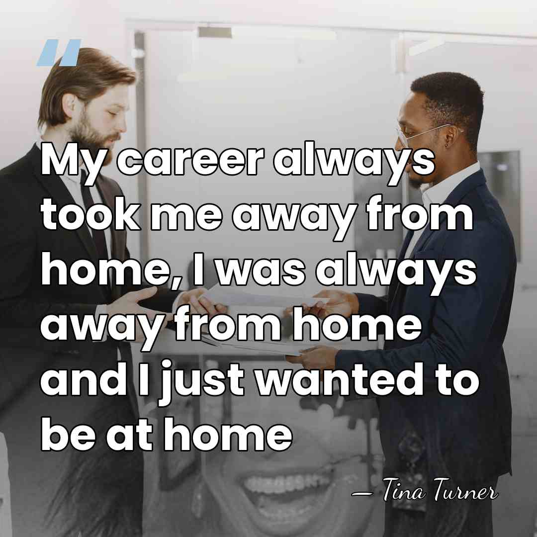 My career always took me away from home, I was always away&hellip; - Tina Turner
