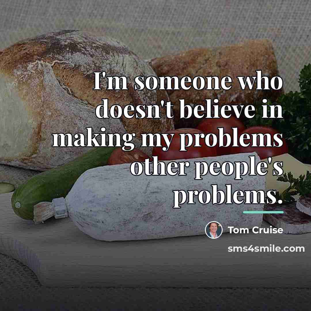 “I'm someone who doesn't believe in making my problems other…” quote by Tom Cruise