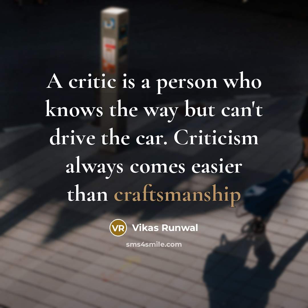 “A critic is a person who knows the way but can't drive the car. Criticism always comes easier than craftsmanship” quote by Vikas Runwal