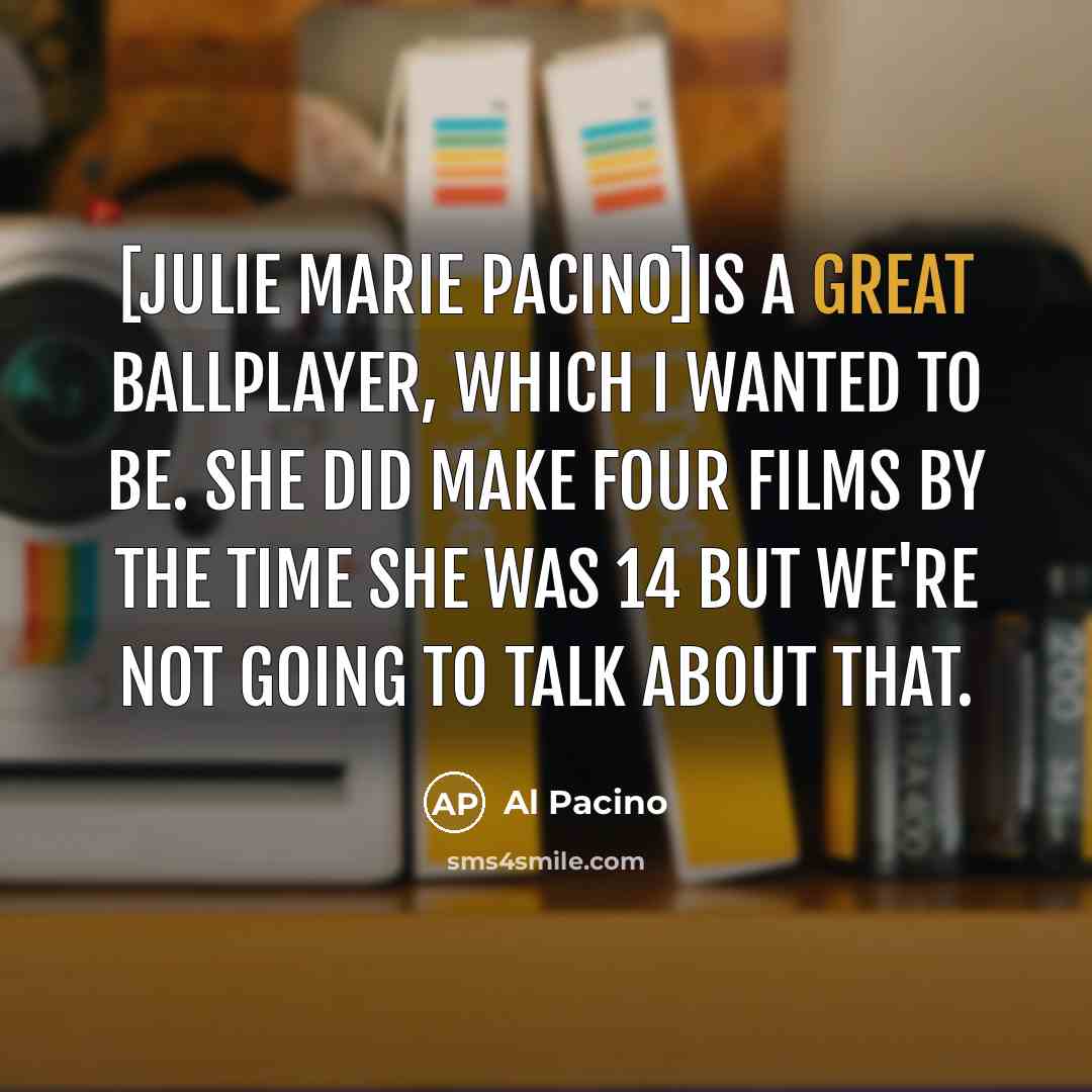“[Julie Marie Pacino]is a great ballplayer, which I wanted to be. She did make four films by the time she was 14 but we're not going to talk about that.” quote by Al Pacino