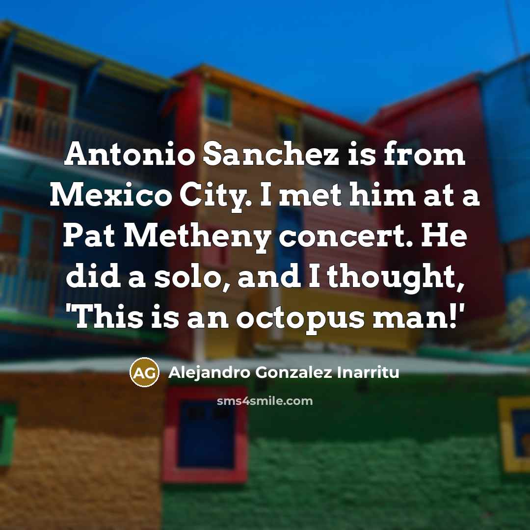 “Antonio Sanchez is from Mexico City. I met him at…” quote by Alejandro Gonzalez Inarritu