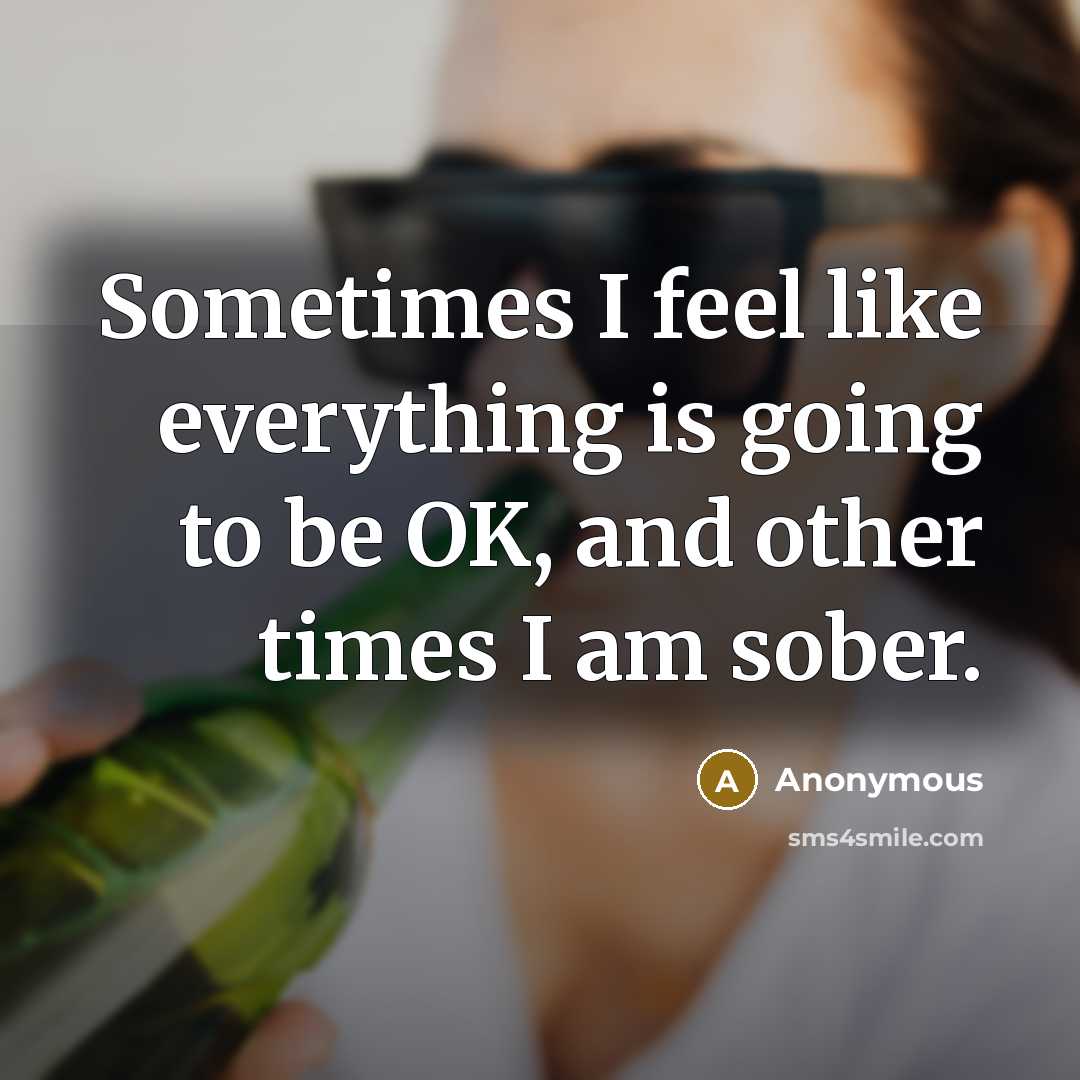 “Sometimes I feel like everything is going to be OK, and other times I am sober.” quote by Anonymous