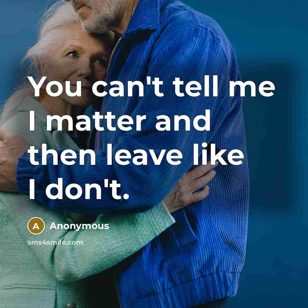 “You can't tell me I matter and then leave like…” quote by Anonymous